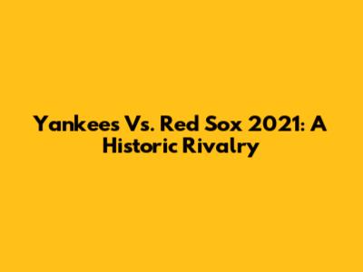 Yankees Vs. Red Sox 2021: A Historic Rivalry