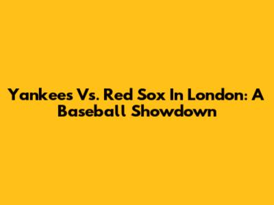 Yankees Vs. Red Sox In London: A Baseball Showdown