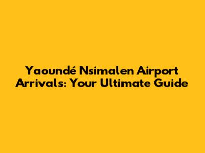 Yaoundé Nsimalen Airport Arrivals: Your Ultimate Guide