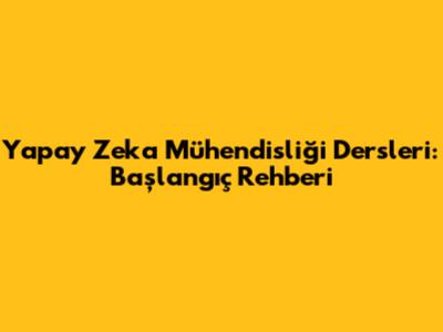 Yapay Zeka Mühendisliği Dersleri: Başlangıç Rehberi