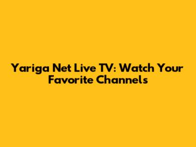 Yariga Net Live TV: Watch Your Favorite Channels
