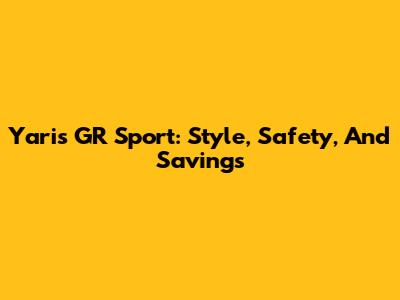Yaris GR Sport: Style, Safety, And Savings