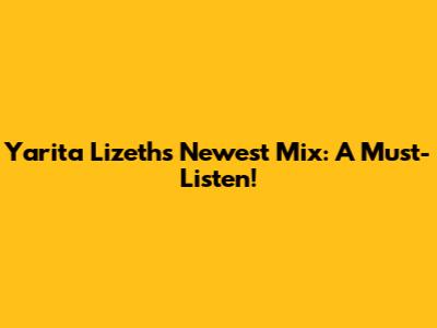 Yarita Lizeth's Newest Mix: A Must-Listen!