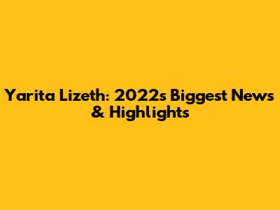 Yarita Lizeth: 2022's Biggest News & Highlights
