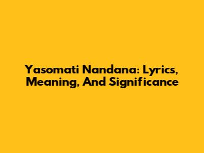 Yasomati Nandana: Lyrics, Meaning, And Significance