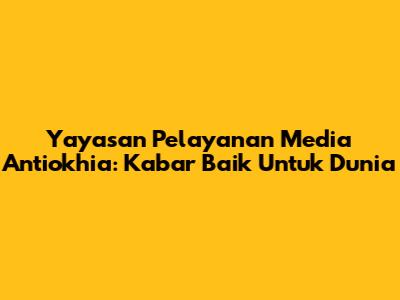 Yayasan Pelayanan Media Antiokhia: Kabar Baik Untuk Dunia