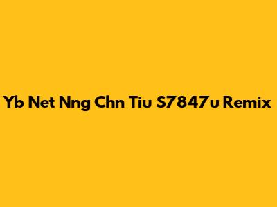Yb Net Nng Chn Tiu S7847u Remix