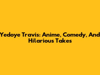 Yedoye Travis: Anime, Comedy, And Hilarious Takes