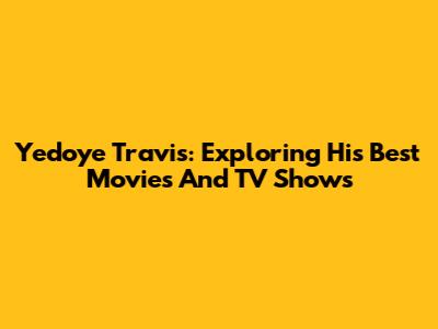 Yedoye Travis: Exploring His Best Movies And TV Shows