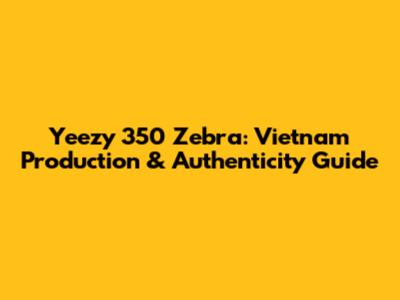 Yeezy 350 Zebra: Vietnam Production & Authenticity Guide