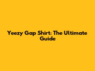 Yeezy Gap Shirt: The Ultimate Guide