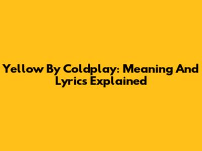Yellow By Coldplay: Meaning And Lyrics Explained