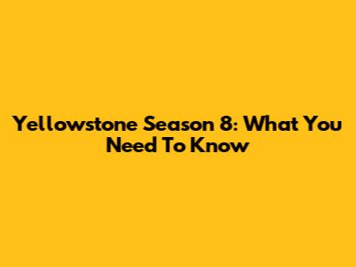 Yellowstone Season 8: What You Need To Know
