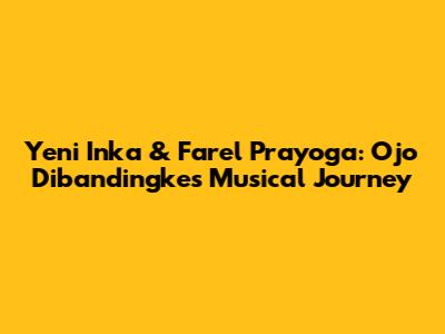 Yeni Inka & Farel Prayoga: Ojo Dibandingke's Musical Journey