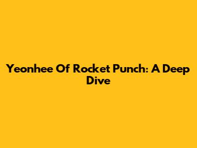 Yeonhee Of Rocket Punch: A Deep Dive