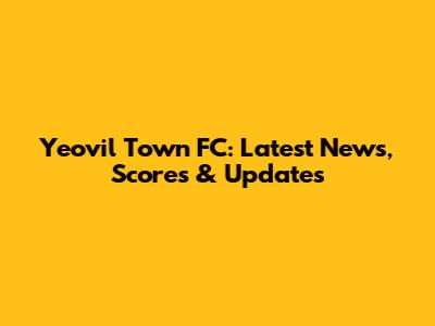 Yeovil Town FC: Latest News, Scores & Updates