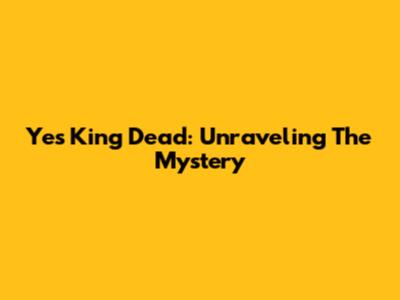 Yes King Dead: Unraveling The Mystery