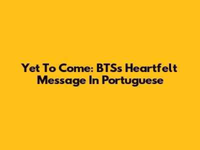 Yet To Come: BTS's Heartfelt Message In Portuguese