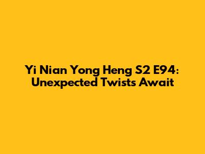 Yi Nian Yong Heng S2 E94: Unexpected Twists Await