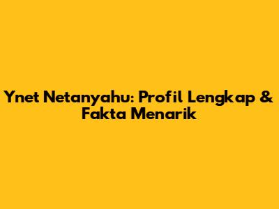 Ynet Netanyahu: Profil Lengkap & Fakta Menarik