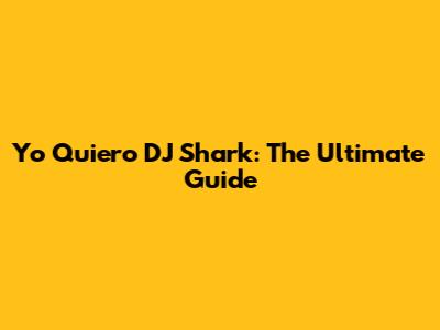Yo Quiero DJ Shark: The Ultimate Guide