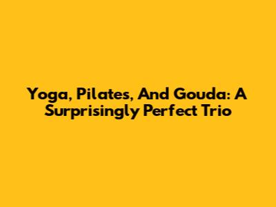Yoga, Pilates, And Gouda: A Surprisingly Perfect Trio