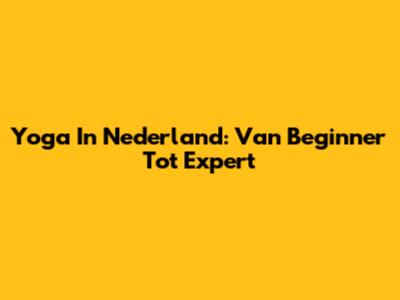 Yoga In Nederland: Van Beginner Tot Expert
