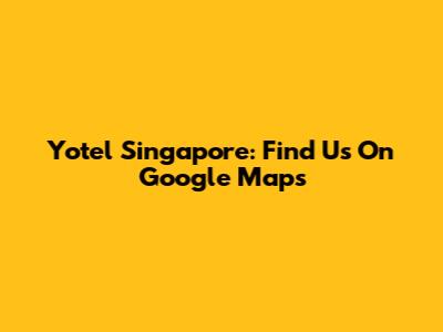 Yotel Singapore: Find Us On Google Maps
