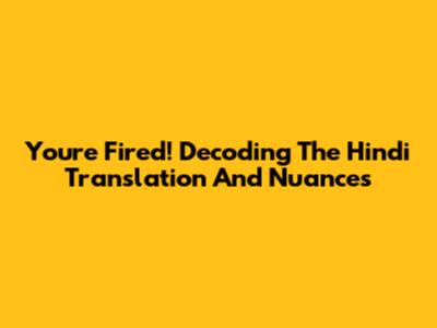 You're Fired! Decoding The Hindi Translation And Nuances