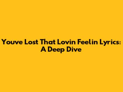 You've Lost That Lovin' Feelin' Lyrics: A Deep Dive