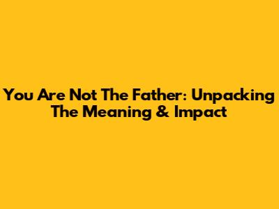 You Are Not The Father: Unpacking The Meaning & Impact