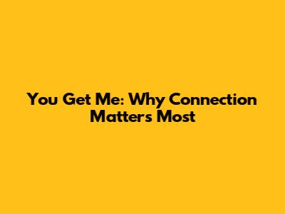 You Get Me: Why Connection Matters Most
