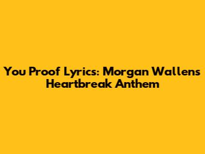 You Proof Lyrics: Morgan Wallen's Heartbreak Anthem