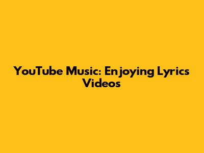 YouTube Music: Enjoying Lyrics Videos