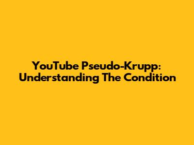 YouTube Pseudo-Krupp: Understanding The Condition