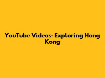 YouTube Videos: Exploring Hong Kong