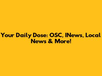 Your Daily Dose: OSC, INews, Local News & More!