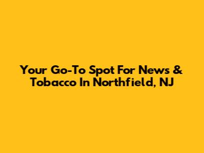 Your Go-To Spot For News & Tobacco In Northfield, NJ