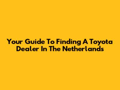 Your Guide To Finding A Toyota Dealer In The Netherlands