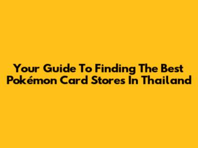 Your Guide To Finding The Best Pokémon Card Stores In Thailand