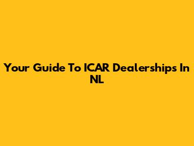 Your Guide To ICAR Dealerships In NL
