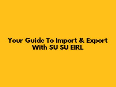Your Guide To Import & Export With SU SU EIRL