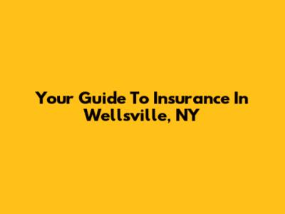 Your Guide To Insurance In Wellsville, NY