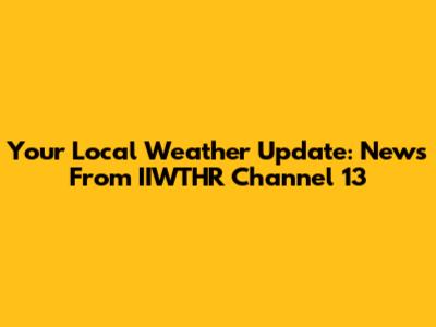 Your Local Weather Update: News From IIWTHR Channel 13