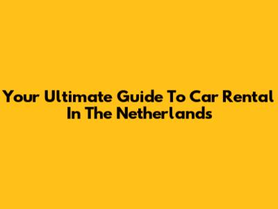 Your Ultimate Guide To Car Rental In The Netherlands