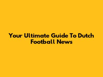 Your Ultimate Guide To Dutch Football News