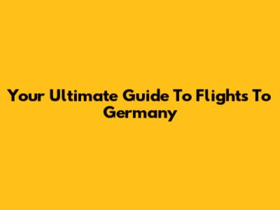 Your Ultimate Guide To Flights To Germany