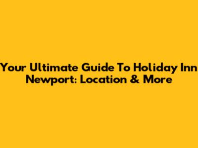 Your Ultimate Guide To Holiday Inn Newport: Location & More