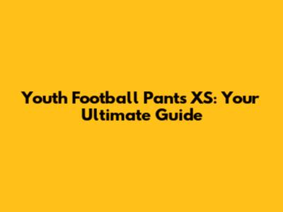 Youth Football Pants XS: Your Ultimate Guide