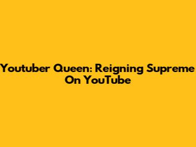 Youtuber Queen: Reigning Supreme On YouTube